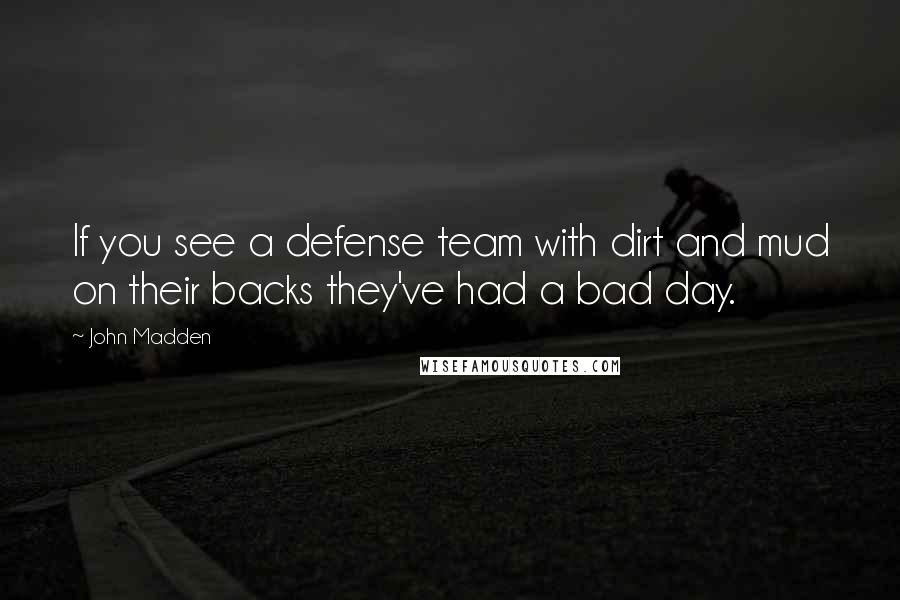 John Madden Quotes: If you see a defense team with dirt and mud on their backs they've had a bad day.