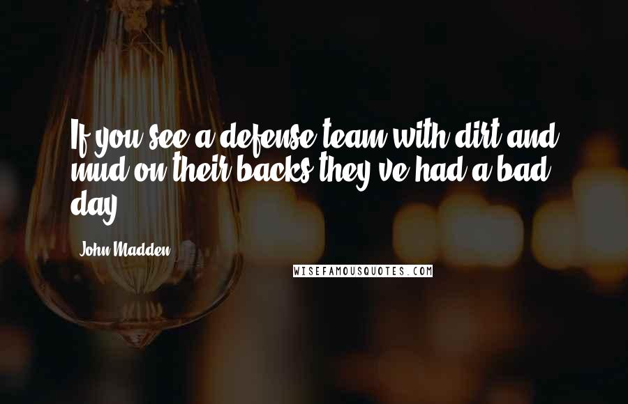 John Madden Quotes: If you see a defense team with dirt and mud on their backs they've had a bad day.