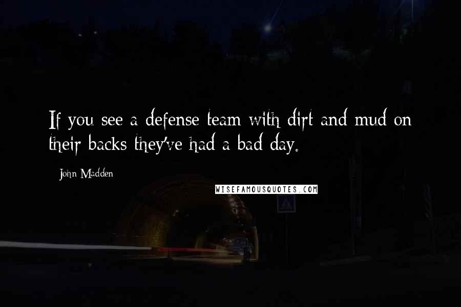 John Madden Quotes: If you see a defense team with dirt and mud on their backs they've had a bad day.