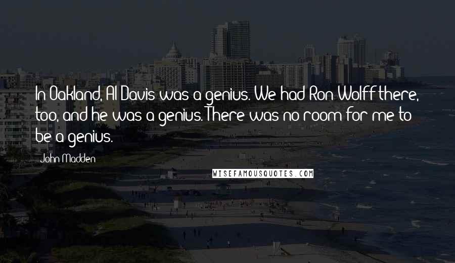 John Madden Quotes: In Oakland, Al Davis was a genius. We had Ron Wolff there, too, and he was a genius. There was no room for me to be a genius.