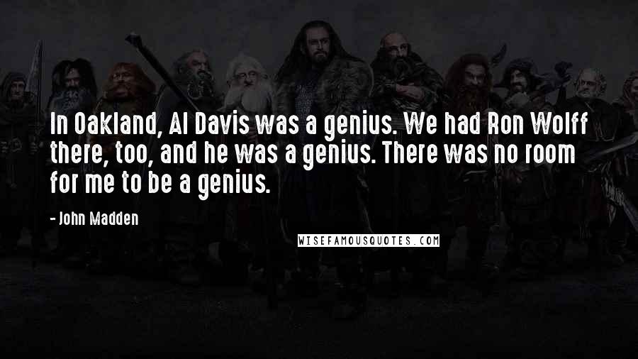John Madden Quotes: In Oakland, Al Davis was a genius. We had Ron Wolff there, too, and he was a genius. There was no room for me to be a genius.