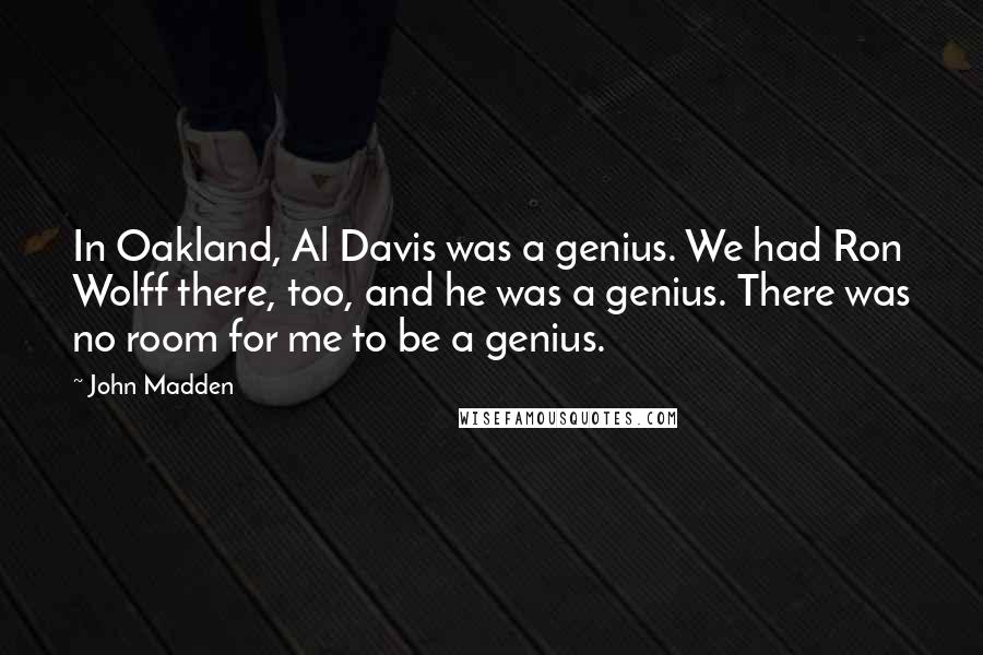 John Madden Quotes: In Oakland, Al Davis was a genius. We had Ron Wolff there, too, and he was a genius. There was no room for me to be a genius.
