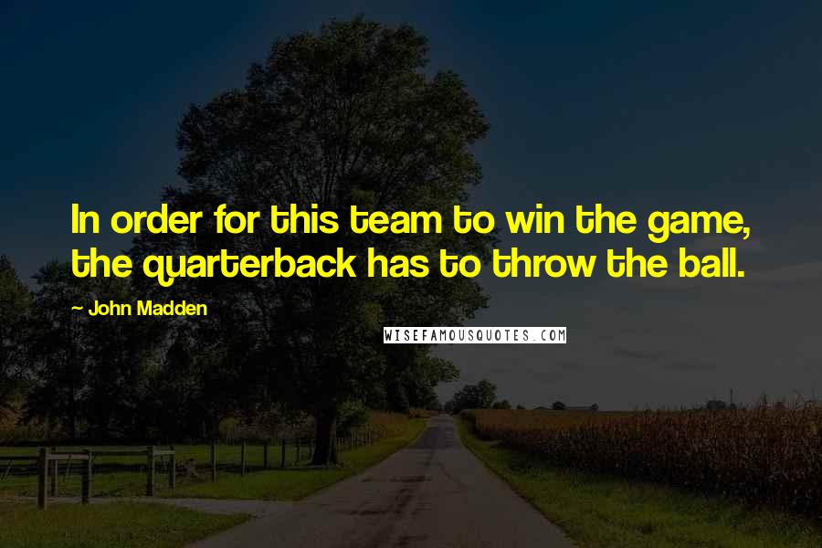 John Madden Quotes: In order for this team to win the game, the quarterback has to throw the ball.