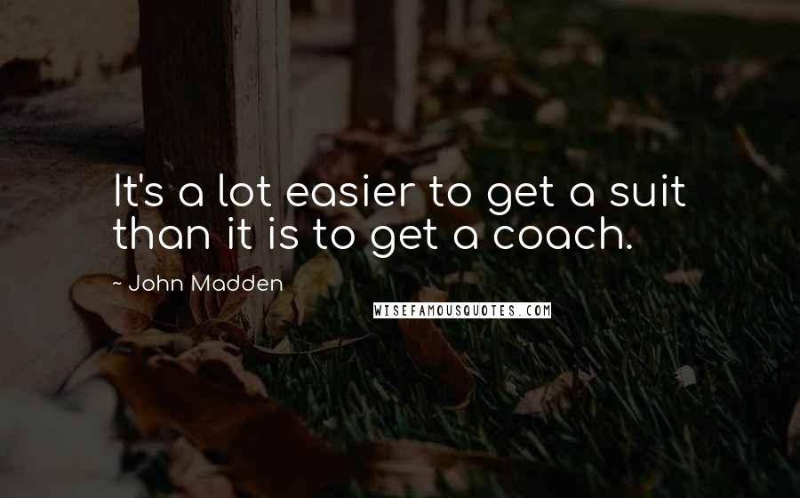 John Madden Quotes: It's a lot easier to get a suit than it is to get a coach.