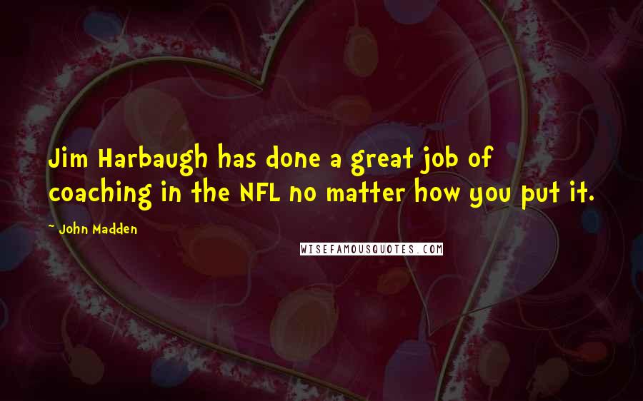 John Madden Quotes: Jim Harbaugh has done a great job of coaching in the NFL no matter how you put it.
