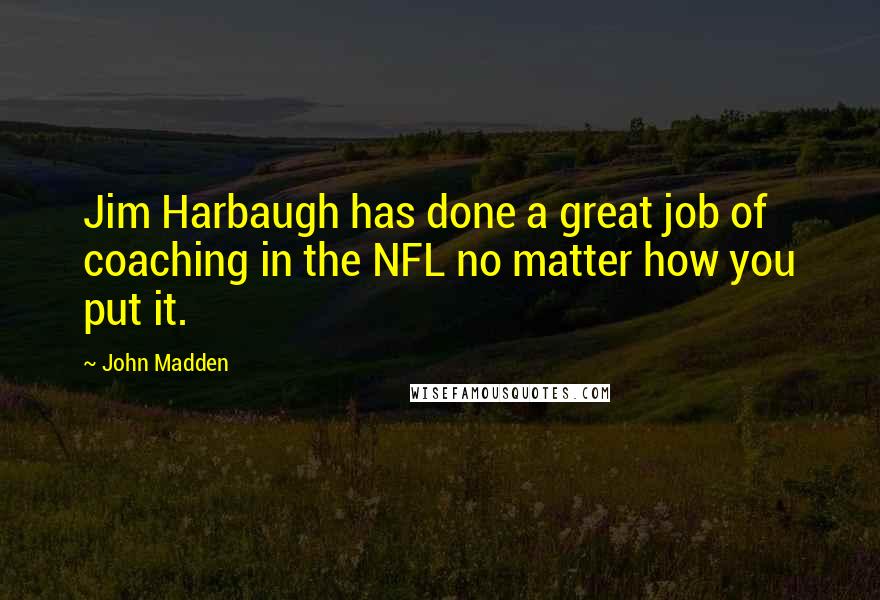 John Madden Quotes: Jim Harbaugh has done a great job of coaching in the NFL no matter how you put it.