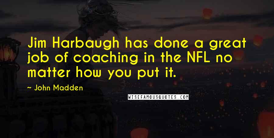 John Madden Quotes: Jim Harbaugh has done a great job of coaching in the NFL no matter how you put it.