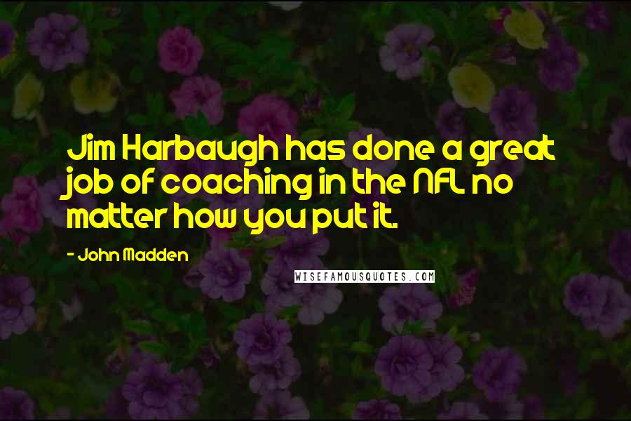 John Madden Quotes: Jim Harbaugh has done a great job of coaching in the NFL no matter how you put it.