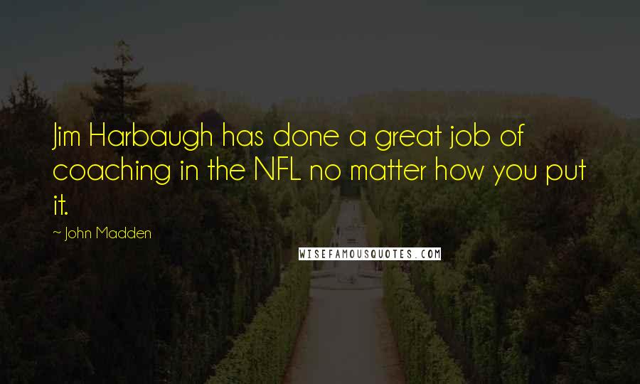 John Madden Quotes: Jim Harbaugh has done a great job of coaching in the NFL no matter how you put it.