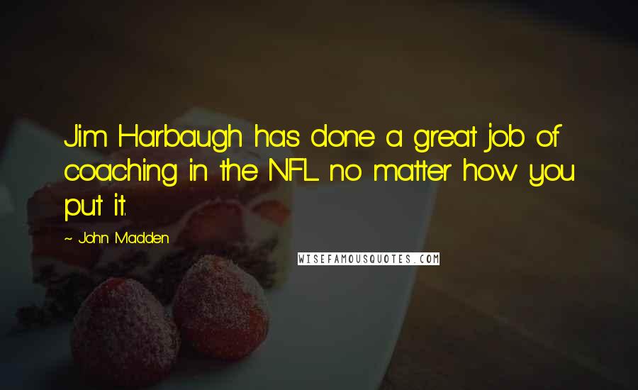 John Madden Quotes: Jim Harbaugh has done a great job of coaching in the NFL no matter how you put it.