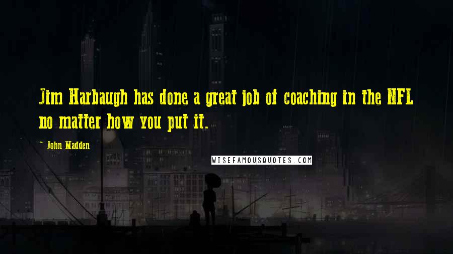 John Madden Quotes: Jim Harbaugh has done a great job of coaching in the NFL no matter how you put it.