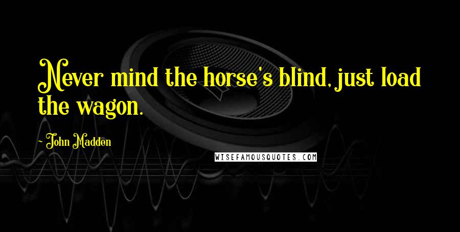 John Madden Quotes: Never mind the horse's blind, just load the wagon.