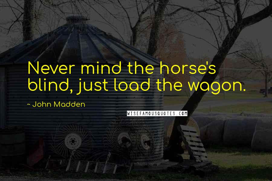 John Madden Quotes: Never mind the horse's blind, just load the wagon.