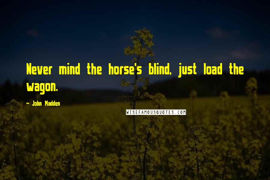 John Madden Quotes: Never mind the horse's blind, just load the wagon.