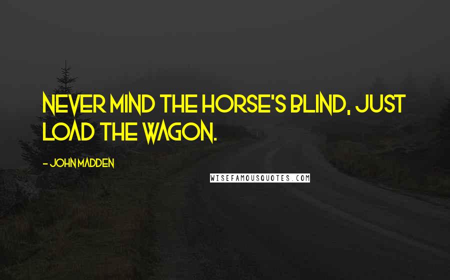 John Madden Quotes: Never mind the horse's blind, just load the wagon.