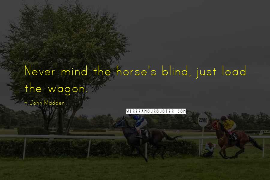 John Madden Quotes: Never mind the horse's blind, just load the wagon.