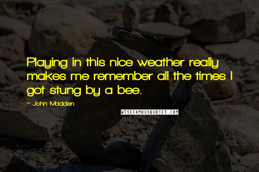 John Madden Quotes: Playing in this nice weather really makes me remember all the times I got stung by a bee.