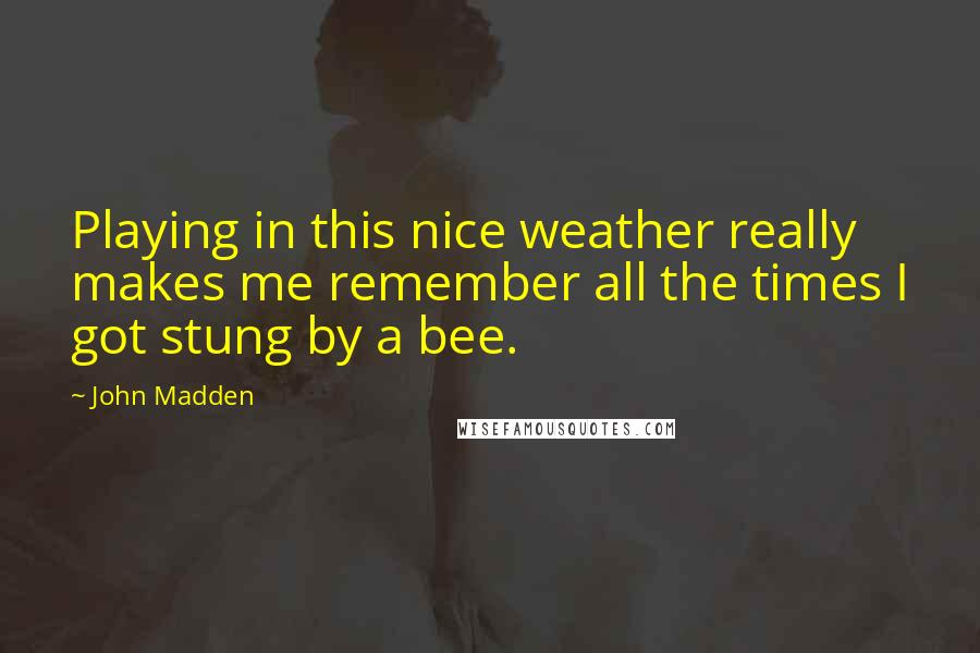 John Madden Quotes: Playing in this nice weather really makes me remember all the times I got stung by a bee.