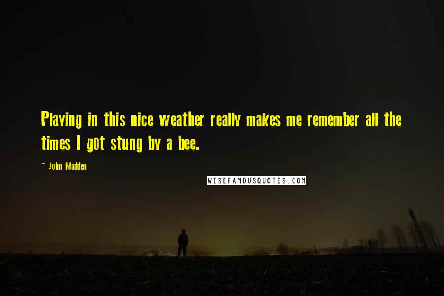 John Madden Quotes: Playing in this nice weather really makes me remember all the times I got stung by a bee.