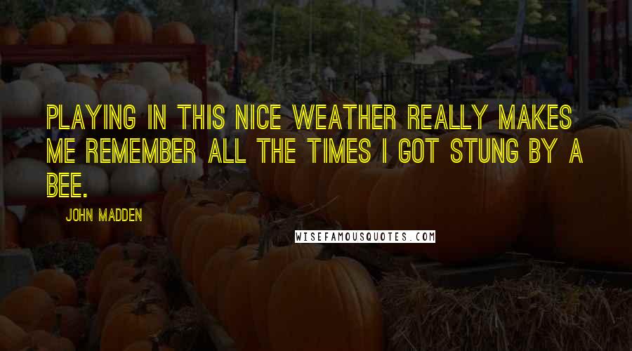 John Madden Quotes: Playing in this nice weather really makes me remember all the times I got stung by a bee.