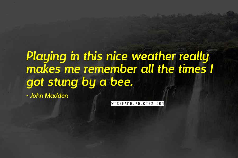 John Madden Quotes: Playing in this nice weather really makes me remember all the times I got stung by a bee.