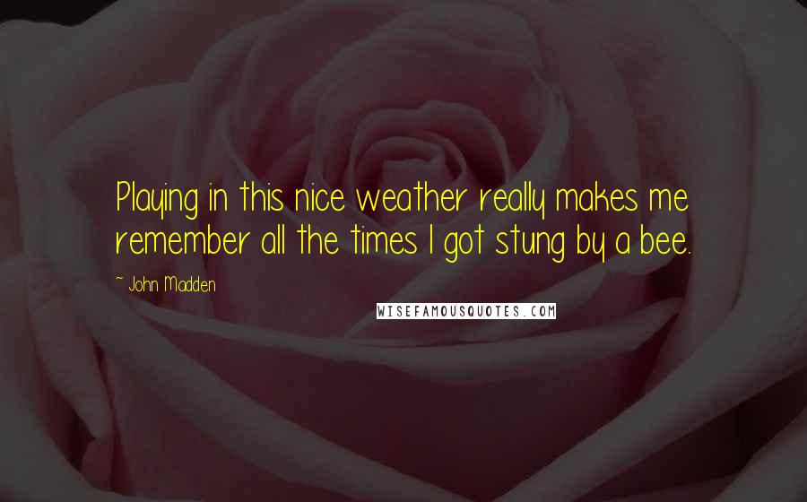 John Madden Quotes: Playing in this nice weather really makes me remember all the times I got stung by a bee.