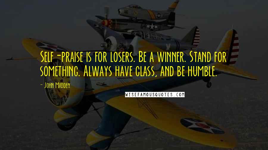 John Madden Quotes: Self-praise is for losers. Be a winner. Stand for something. Always have class, and be humble.