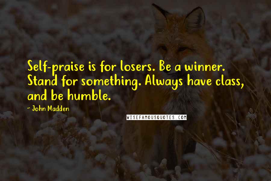 John Madden Quotes: Self-praise is for losers. Be a winner. Stand for something. Always have class, and be humble.