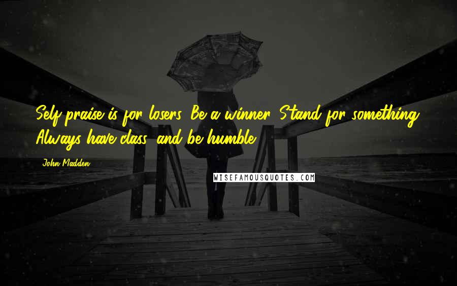 John Madden Quotes: Self-praise is for losers. Be a winner. Stand for something. Always have class, and be humble.