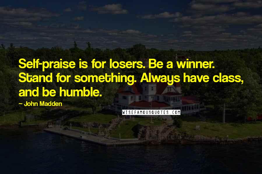 John Madden Quotes: Self-praise is for losers. Be a winner. Stand for something. Always have class, and be humble.