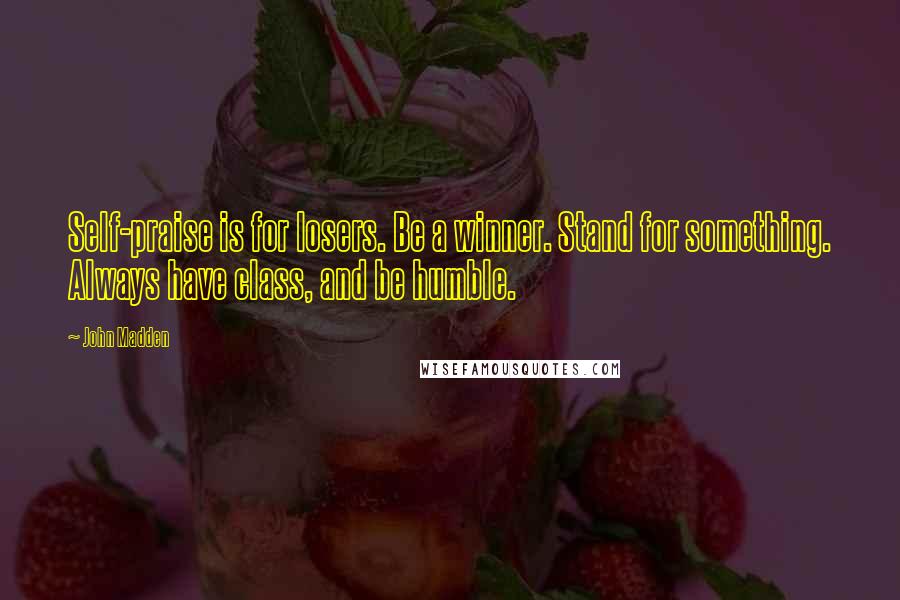 John Madden Quotes: Self-praise is for losers. Be a winner. Stand for something. Always have class, and be humble.