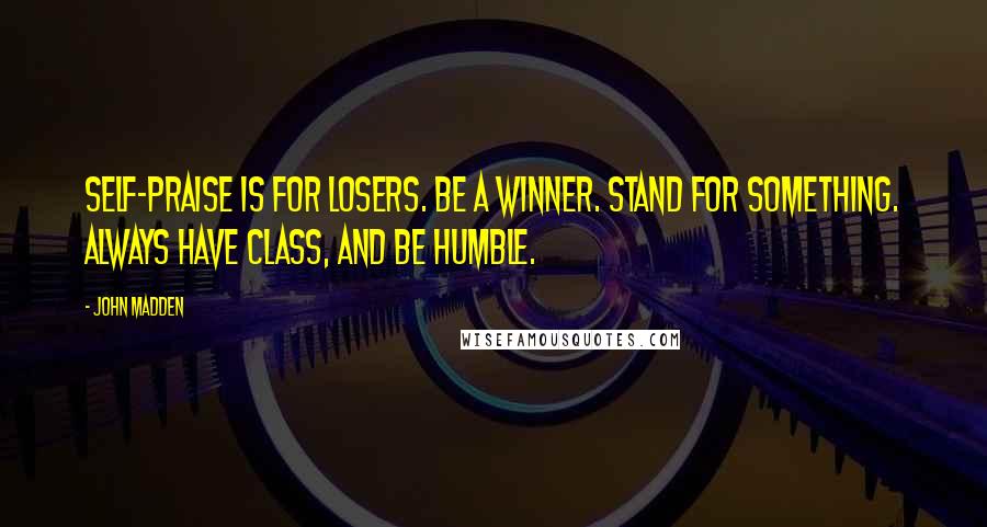 John Madden Quotes: Self-praise is for losers. Be a winner. Stand for something. Always have class, and be humble.