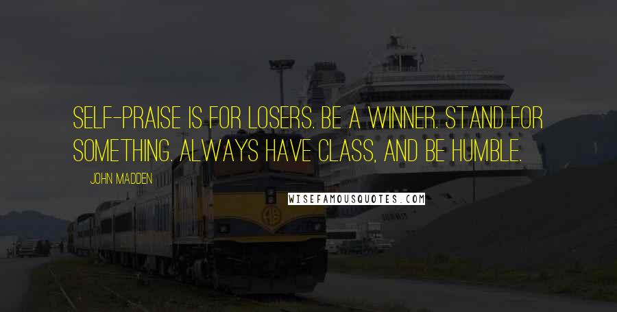 John Madden Quotes: Self-praise is for losers. Be a winner. Stand for something. Always have class, and be humble.