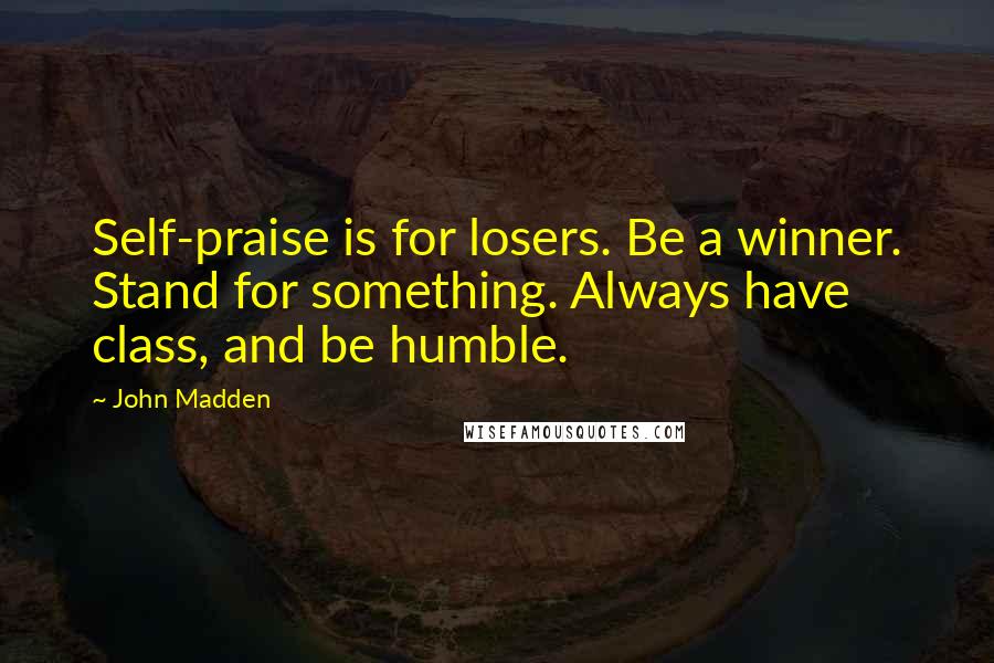 John Madden Quotes: Self-praise is for losers. Be a winner. Stand for something. Always have class, and be humble.