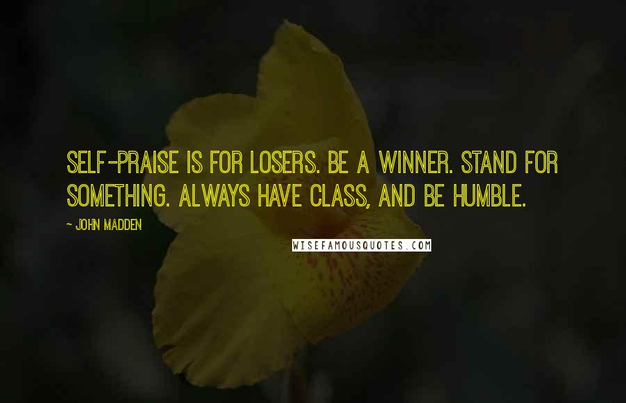 John Madden Quotes: Self-praise is for losers. Be a winner. Stand for something. Always have class, and be humble.