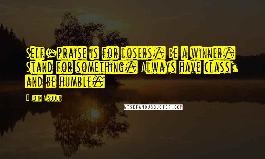 John Madden Quotes: Self-praise is for losers. Be a winner. Stand for something. Always have class, and be humble.