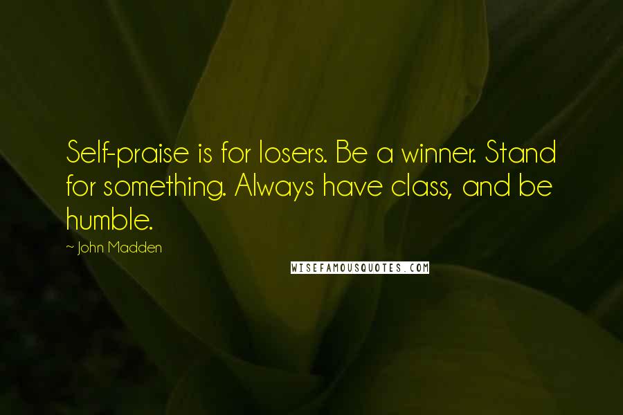 John Madden Quotes: Self-praise is for losers. Be a winner. Stand for something. Always have class, and be humble.