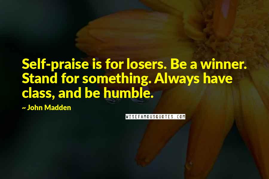 John Madden Quotes: Self-praise is for losers. Be a winner. Stand for something. Always have class, and be humble.