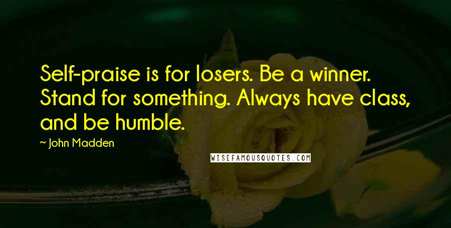 John Madden Quotes: Self-praise is for losers. Be a winner. Stand for something. Always have class, and be humble.