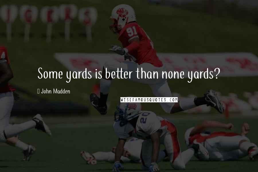 John Madden Quotes: Some yards is better than none yards?