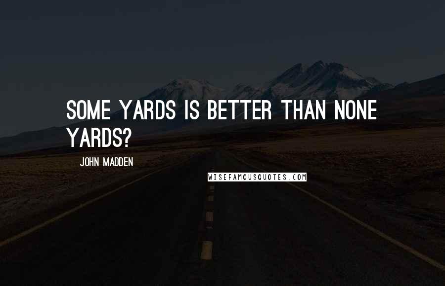 John Madden Quotes: Some yards is better than none yards?