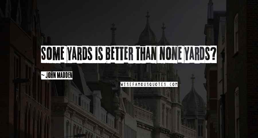 John Madden Quotes: Some yards is better than none yards?