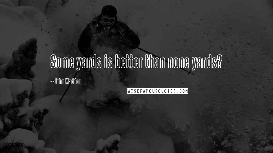 John Madden Quotes: Some yards is better than none yards?