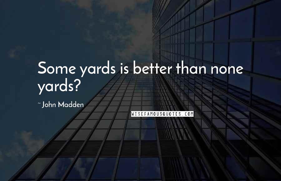 John Madden Quotes: Some yards is better than none yards?