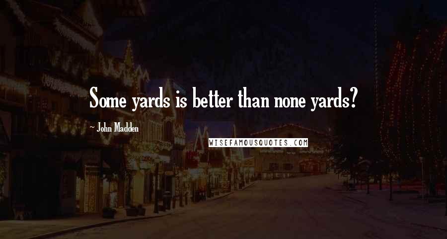 John Madden Quotes: Some yards is better than none yards?