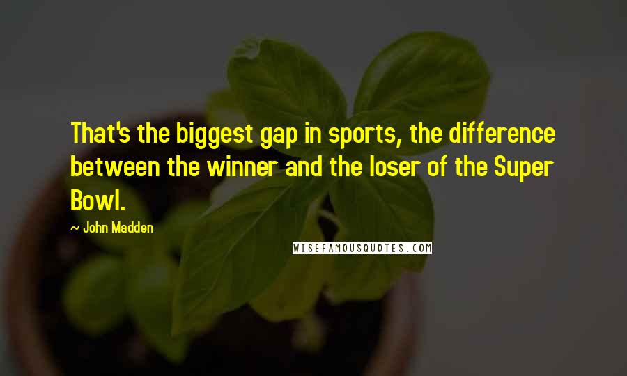 John Madden Quotes: That's the biggest gap in sports, the difference between the winner and the loser of the Super Bowl.