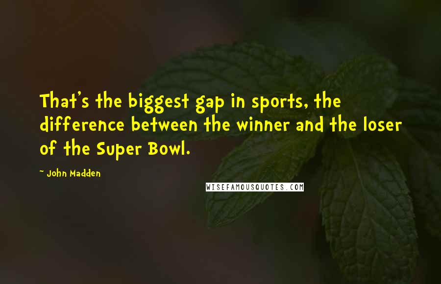 John Madden Quotes: That's the biggest gap in sports, the difference between the winner and the loser of the Super Bowl.