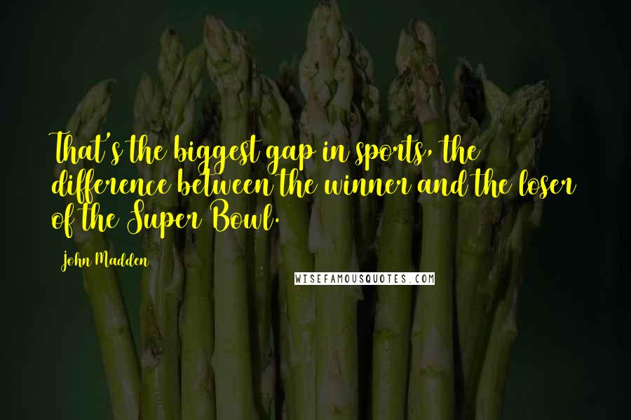 John Madden Quotes: That's the biggest gap in sports, the difference between the winner and the loser of the Super Bowl.