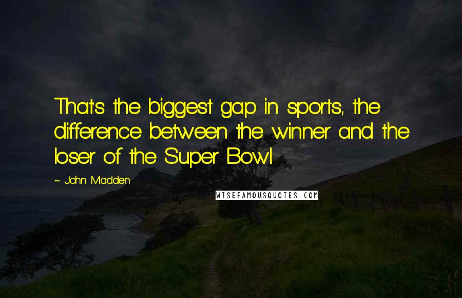 John Madden Quotes: That's the biggest gap in sports, the difference between the winner and the loser of the Super Bowl.