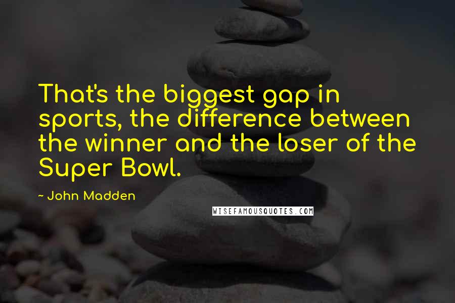 John Madden Quotes: That's the biggest gap in sports, the difference between the winner and the loser of the Super Bowl.